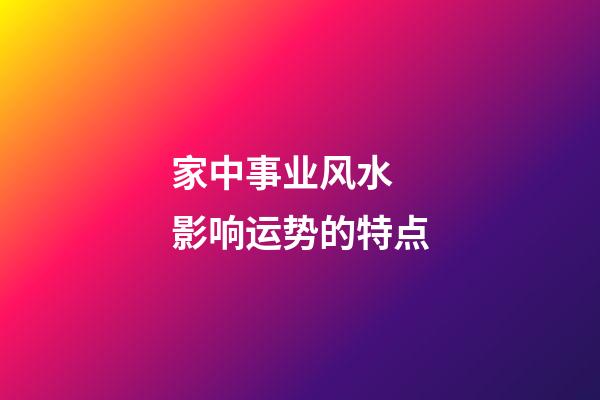 家中事业风水 影响运势的特点